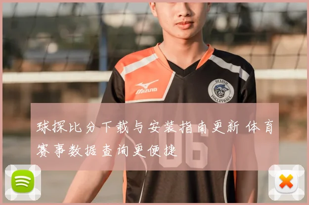 球探比分下载与安装指南更新 体育赛事数据查询更便捷