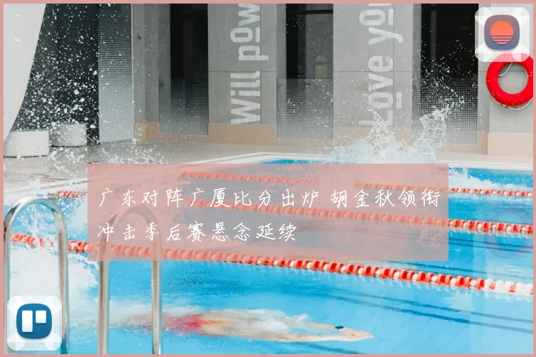 广东对阵广厦比分出炉 胡金秋领衔冲击季后赛悬念延续