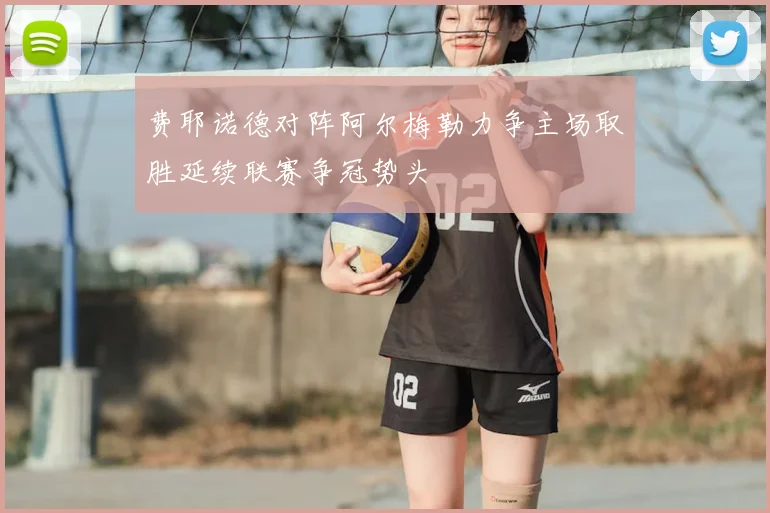 费耶诺德对阵阿尔梅勒力争主场取胜延续联赛争冠势头