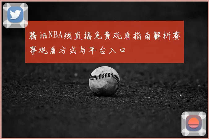 腾讯NBA线直播免费观看指南解析赛事观看方式与平台入口