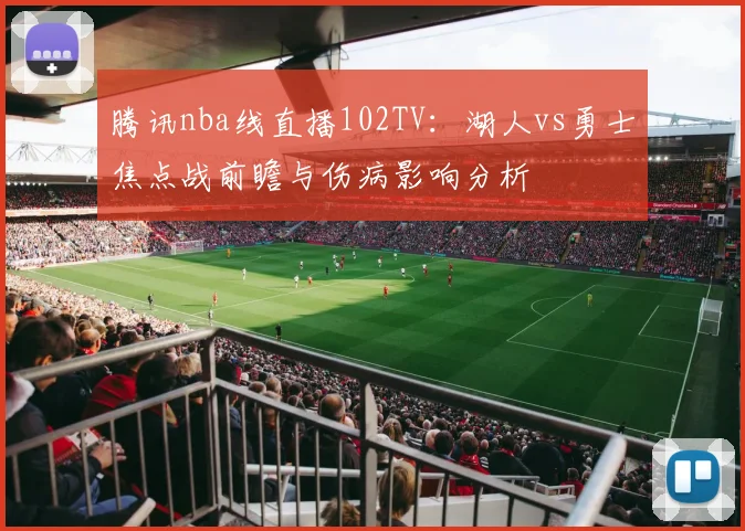 腾讯nba线直播102TV：湖人vs勇士焦点战前瞻与伤病影响分析