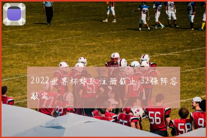 2022世界杯球队注册截止 32强阵容敲定