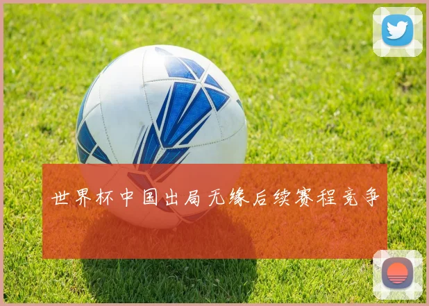 世界杯中国出局无缘后续赛程竞争