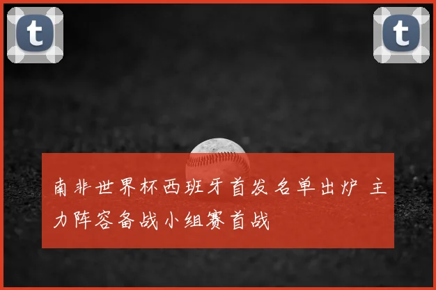 南非世界杯西班牙首发名单出炉 主力阵容备战小组赛首战