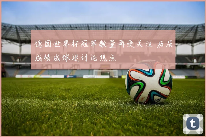 德国世界杯冠军数量再受关注 历届成绩成球迷讨论焦点