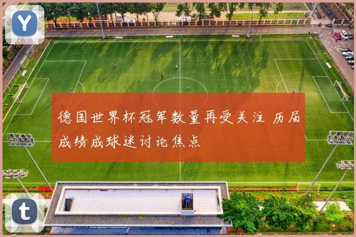 德国世界杯冠军数量再受关注 历届成绩成球迷讨论焦点
