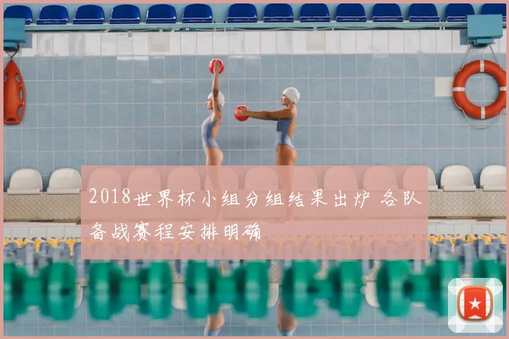 2018世界杯小组分组结果出炉 各队备战赛程安排明确