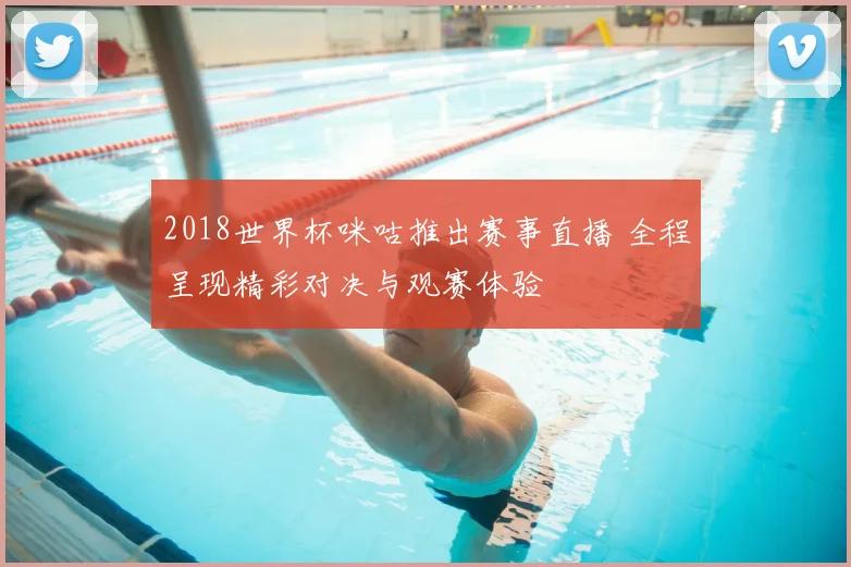 2018世界杯咪咕推出赛事直播 全程呈现精彩对决与观赛体验
